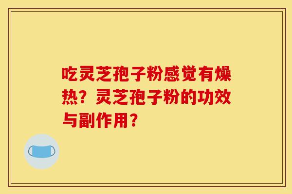 吃灵芝孢子粉感觉有燥热?灵芝孢子粉的功效与副作用? 吃灵芝孢子粉感觉有燥热?灵芝孢子粉的功效与副作用?