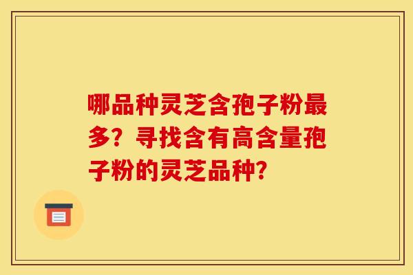 哪品种灵芝含孢子粉多?寻找含有高含量孢子粉的灵芝品种? 哪品种灵芝含孢子粉多?寻找含有高含量孢子粉的灵芝品种?