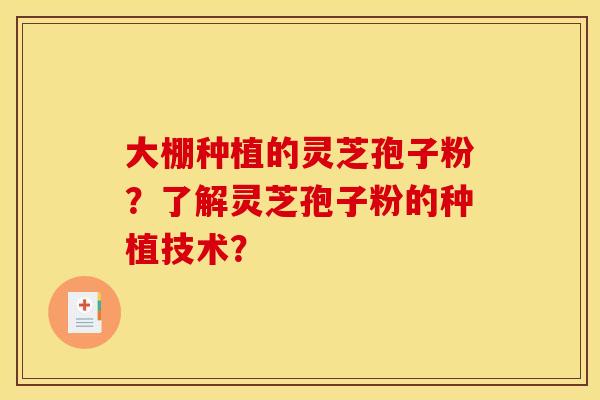 大棚种植的灵芝孢子粉？了解灵芝孢子粉的种植技术？