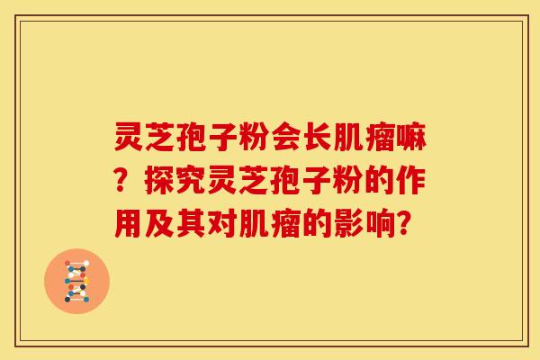灵芝孢子粉会长嘛?探究灵芝孢子粉的作用及其对的影响? 灵芝孢子粉会长嘛?探究灵芝孢子粉的作用及其对的影响?