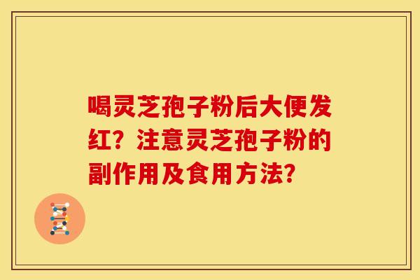 喝灵芝孢子粉后大便发红?注意灵芝孢子粉的副作用及食用方法? 喝灵芝孢子粉后大便发红?注意灵芝孢子粉的副作用及食用方法?
