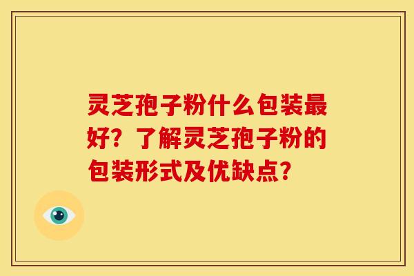 灵芝孢子粉什么包装好?了解灵芝孢子粉的包装形式及优缺点? 灵芝孢子粉什么包装好?了解灵芝孢子粉的包装形式及优缺点?