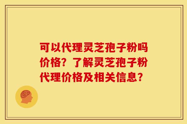 可以代理灵芝孢子粉吗价格?了解灵芝孢子粉代理价格及相关信息? 可以代理灵芝孢子粉吗价格?了解灵芝孢子粉代理价格及相关信息?