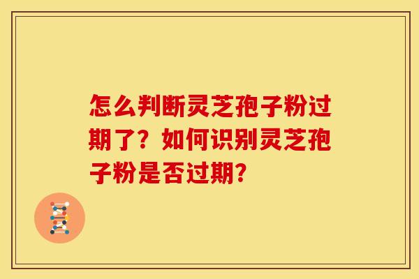 怎么判断灵芝孢子粉过期了?如何识别灵芝孢子粉是否过期? 怎么判断灵芝孢子粉过期了?如何识别灵芝孢子粉是否过期?
