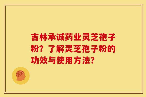 吉林承诚药业灵芝孢子粉?了解灵芝孢子粉的功效与使用方法? 吉林承诚药业灵芝孢子粉?了解灵芝孢子粉的功效与使用方法?