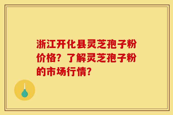 浙江开化县灵芝孢子粉价格?了解灵芝孢子粉的市场行情? 浙江开化县灵芝孢子粉价格?了解灵芝孢子粉的市场行情?