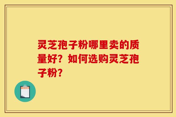 灵芝孢子粉哪里卖的质量好?如何选购灵芝孢子粉? 灵芝孢子粉哪里卖的质量好?如何选购灵芝孢子粉?