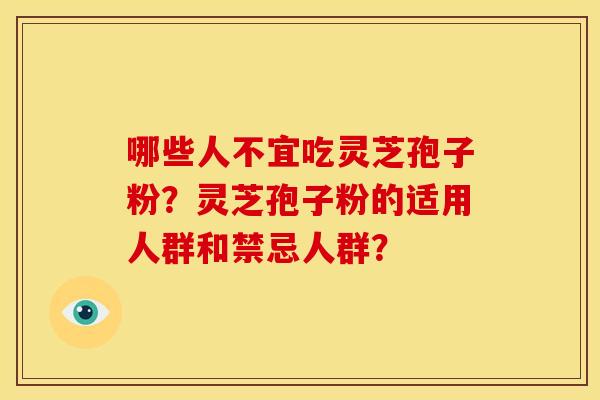 哪些人不宜吃灵芝孢子粉?灵芝孢子粉的适用人群和禁忌人群? 哪些人不宜吃灵芝孢子粉?灵芝孢子粉的适用人群和禁忌人群?