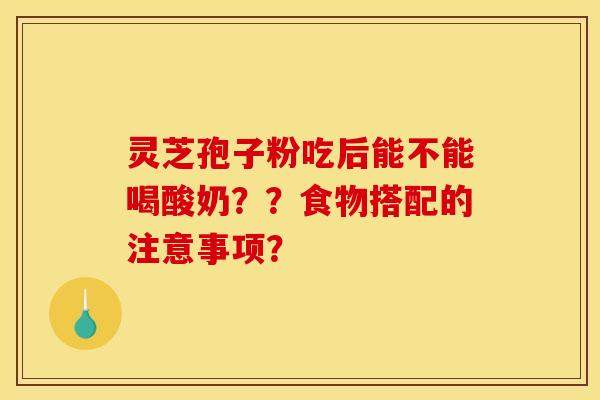 灵芝孢子粉吃后能不能喝酸奶??食物搭配的注意事项? 灵芝孢子粉吃后能不能喝酸奶??食物搭配的注意事项?