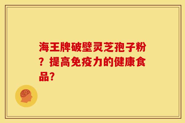 海王牌破壁灵芝孢子粉？提高免疫力的健康食品？
