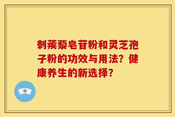 刺蒺藜皂苷粉和灵芝孢子粉的功效与用法？健康养生的新选择？