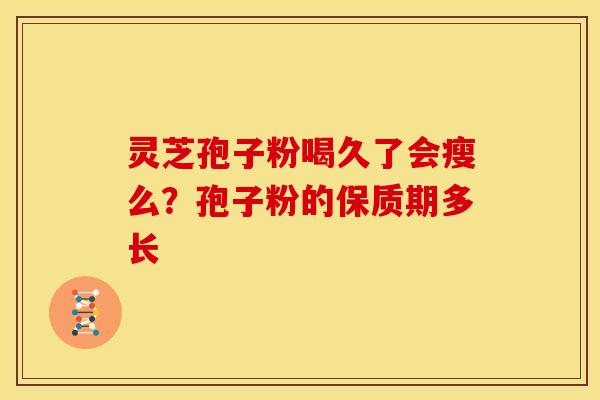 灵芝孢子粉喝久了会瘦么?孢子粉的保质期多长 灵芝孢子粉喝久了会瘦么?孢子粉的保质期多长