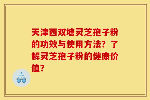 天津西双塘灵芝孢子粉的功效与使用方法?了解灵芝孢子粉的健康价值? 天津西双塘灵芝孢子粉的功效与使用方法?了解灵芝孢子粉的健康价值?