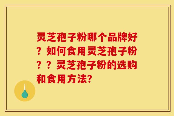 灵芝孢子粉哪个品牌好?如何食用灵芝孢子粉??灵芝孢子粉的选购和食用方法? 灵芝孢子粉哪个品牌好?如何食用灵芝孢子粉??灵芝孢子粉的选购和食用方法?