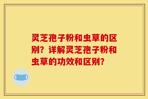 灵芝孢子粉和虫草的区别?详解灵芝孢子粉和虫草的功效和区别? 灵芝孢子粉和虫草的区别?详解灵芝孢子粉和虫草的功效和区别?