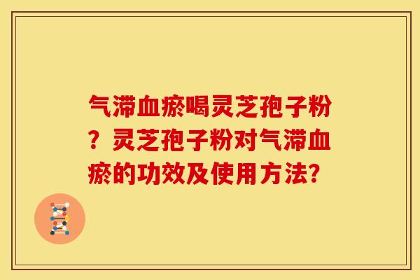气滞瘀喝灵芝孢子粉?灵芝孢子粉对气滞瘀的功效及使用方法? 气滞瘀喝灵芝孢子粉?灵芝孢子粉对气滞瘀的功效及使用方法?