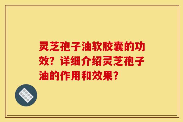 灵芝孢子油软胶囊的功效?详细介绍灵芝孢子油的作用和效果? 灵芝孢子油软胶囊的功效?详细介绍灵芝孢子油的作用和效果?