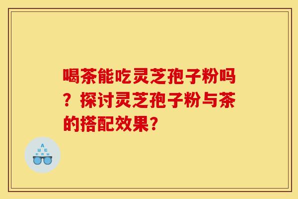 喝茶能吃灵芝孢子粉吗?探讨灵芝孢子粉与茶的搭配效果? 喝茶能吃灵芝孢子粉吗?探讨灵芝孢子粉与茶的搭配效果?