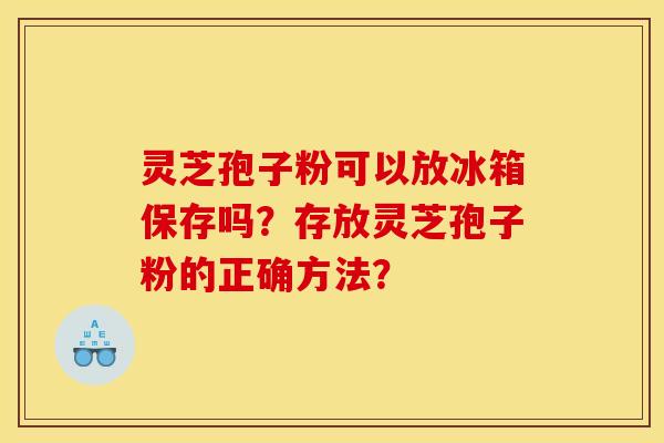 灵芝孢子粉可以放冰箱保存吗？存放灵芝孢子粉的正确方法？