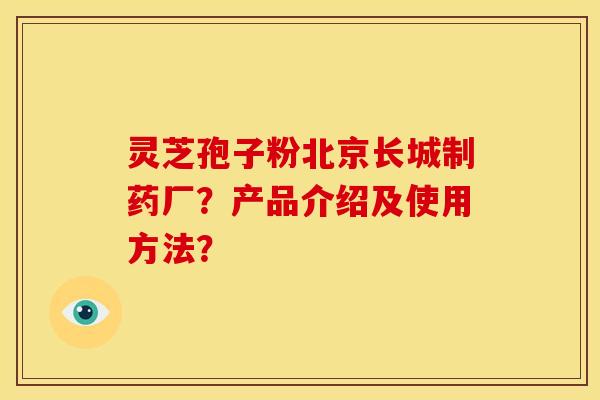 灵芝孢子粉北京长城制药厂?产品介绍及使用方法? 灵芝孢子粉北京长城制药厂?产品介绍及使用方法?