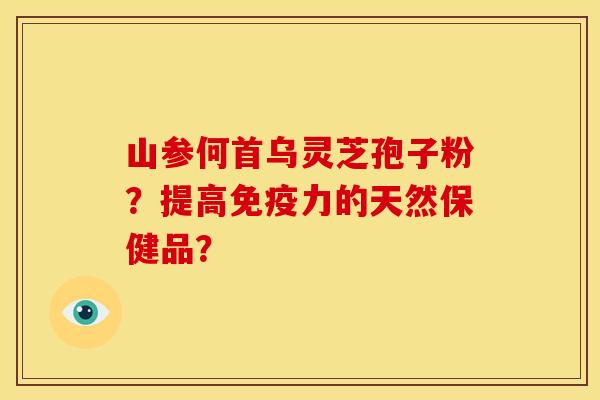 山参何首乌灵芝孢子粉?提高免疫力的天然保健品? 山参何首乌灵芝孢子粉?提高免疫力的天然保健品?