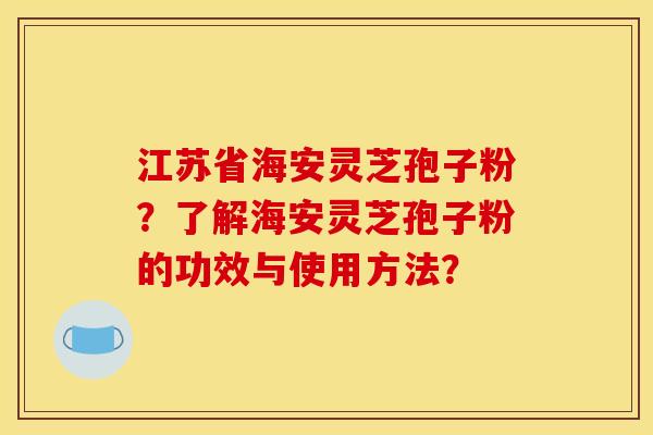 江苏省海安灵芝孢子粉?了解海安灵芝孢子粉的功效与使用方法? 江苏省海安灵芝孢子粉?了解海安灵芝孢子粉的功效与使用方法?