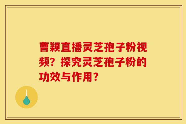 曹颖直播灵芝孢子粉视频?探究灵芝孢子粉的功效与作用? 曹颖直播灵芝孢子粉视频?探究灵芝孢子粉的功效与作用?