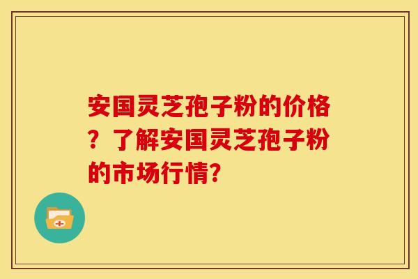 安国灵芝孢子粉的价格?了解安国灵芝孢子粉的市场行情? 安国灵芝孢子粉的价格?了解安国灵芝孢子粉的市场行情?