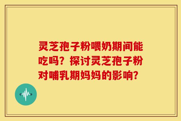 灵芝孢子粉喂奶期间能吃吗？探讨灵芝孢子粉对哺乳期妈妈的影响？
