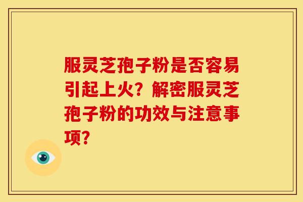 服灵芝孢子粉是否容易引起上火?解密服灵芝孢子粉的功效与注意事项? 服灵芝孢子粉是否容易引起上火?解密服灵芝孢子粉的功效与注意事项?