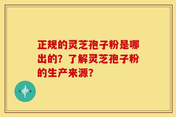 正规的灵芝孢子粉是哪出的?了解灵芝孢子粉的生产来源? 正规的灵芝孢子粉是哪出的?了解灵芝孢子粉的生产来源?