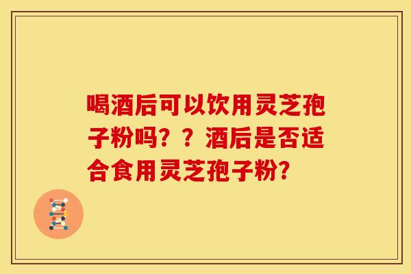 喝酒后可以饮用灵芝孢子粉吗??酒后是否适合食用灵芝孢子粉? 喝酒后可以饮用灵芝孢子粉吗??酒后是否适合食用灵芝孢子粉?