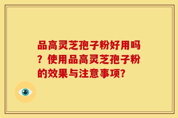 品高灵芝孢子粉好用吗?使用品高灵芝孢子粉的效果与注意事项? 品高灵芝孢子粉好用吗?使用品高灵芝孢子粉的效果与注意事项?