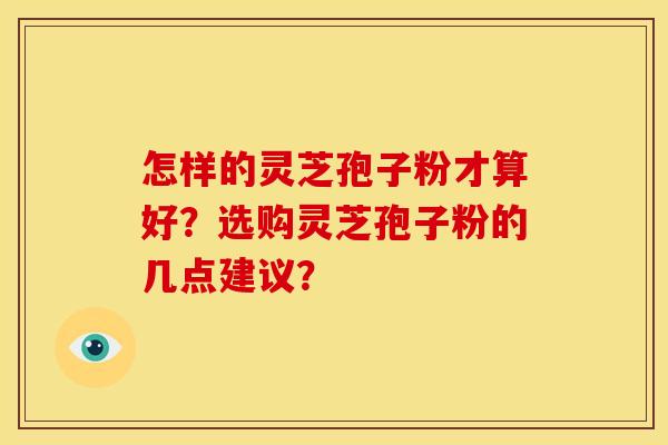 怎样的灵芝孢子粉才算好?选购灵芝孢子粉的几点建议? 怎样的灵芝孢子粉才算好?选购灵芝孢子粉的几点建议?