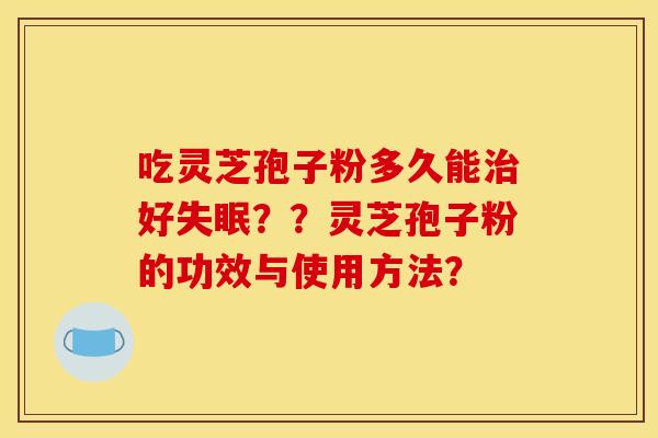吃灵芝孢子粉多久能好??灵芝孢子粉的功效与使用方法? 吃灵芝孢子粉多久能好??灵芝孢子粉的功效与使用方法?
