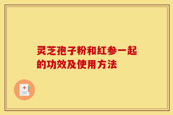 灵芝孢子粉和红参一起的功效及使用方法 灵芝孢子粉和红参一起的功效及使用方法