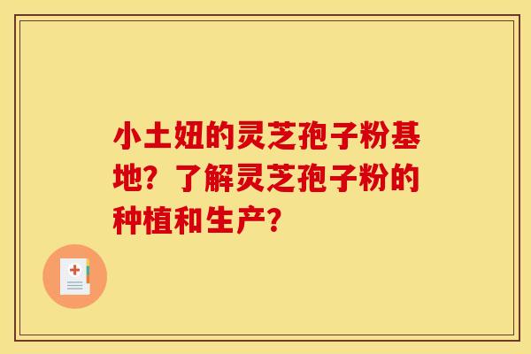 小土妞的灵芝孢子粉基地?了解灵芝孢子粉的种植和生产? 小土妞的灵芝孢子粉基地?了解灵芝孢子粉的种植和生产?