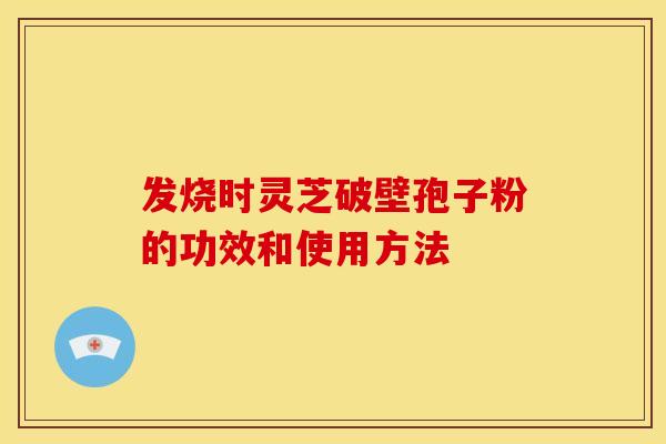 发烧时灵芝破壁孢子粉的功效和使用方法