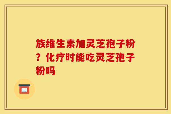 族维生素加灵芝孢子粉?时能吃灵芝孢子粉吗 族维生素加灵芝孢子粉?时能吃灵芝孢子粉吗