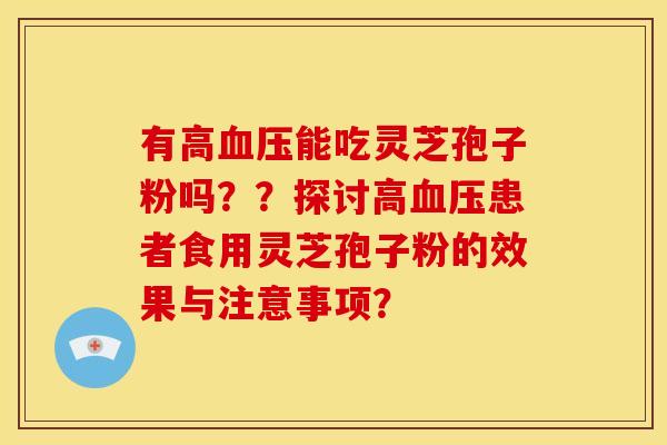有高能吃灵芝孢子粉吗？？探讨高患者食用灵芝孢子粉的效果与注意事项？