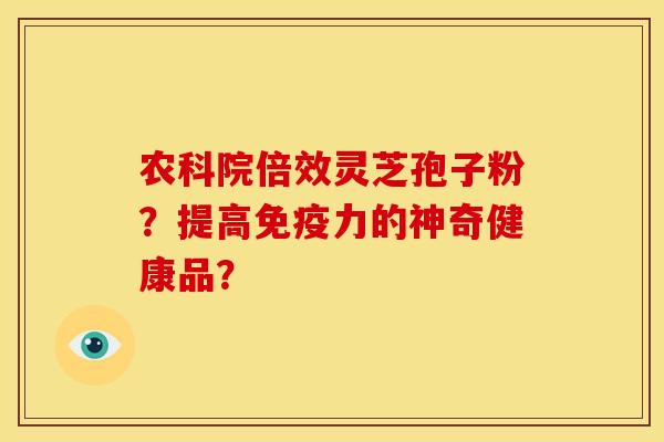 农科院倍效灵芝孢子粉?提高免疫力的神奇健康品? 农科院倍效灵芝孢子粉?提高免疫力的神奇健康品?