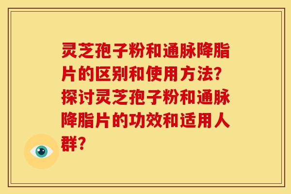 灵芝孢子粉和通脉片的区别和使用方法?探讨灵芝孢子粉和通脉片的功效和适用人群? 灵芝孢子粉和通脉片的区别和使用方法?探讨灵芝孢子粉和通脉片的功效和适用人群?