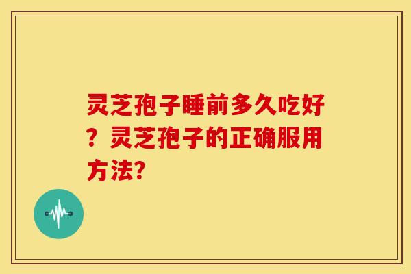 灵芝孢子睡前多久吃好?灵芝孢子的正确服用方法? 灵芝孢子睡前多久吃好?灵芝孢子的正确服用方法?