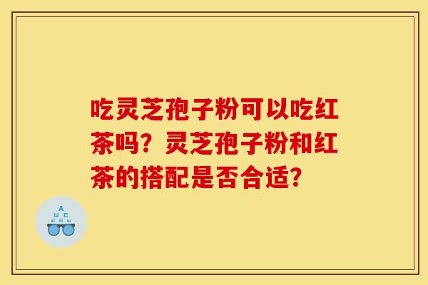吃灵芝孢子粉可以吃红茶吗？灵芝孢子粉和红茶的搭配是否合适？
