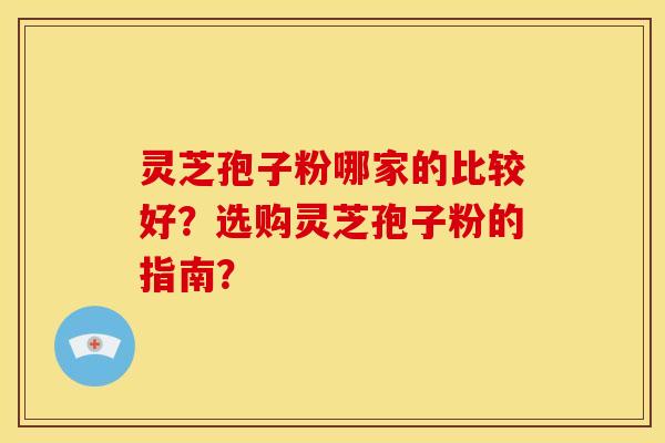 灵芝孢子粉哪家的比较好?选购灵芝孢子粉的指南? 灵芝孢子粉哪家的比较好?选购灵芝孢子粉的指南?