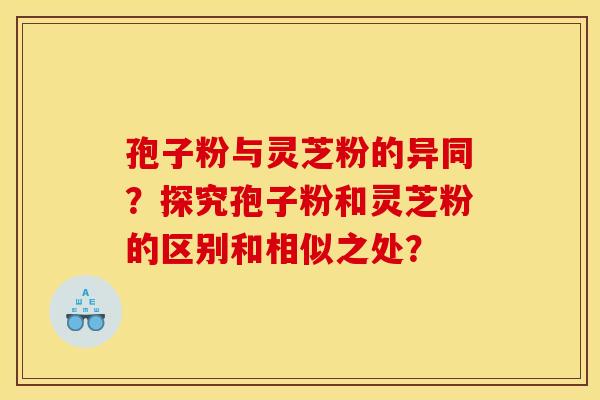 孢子粉与灵芝粉的异同?探究孢子粉和灵芝粉的区别和相似之处? 孢子粉与灵芝粉的异同?探究孢子粉和灵芝粉的区别和相似之处?