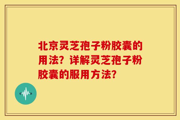 北京灵芝孢子粉胶囊的用法?详解灵芝孢子粉胶囊的服用方法? 北京灵芝孢子粉胶囊的用法?详解灵芝孢子粉胶囊的服用方法?