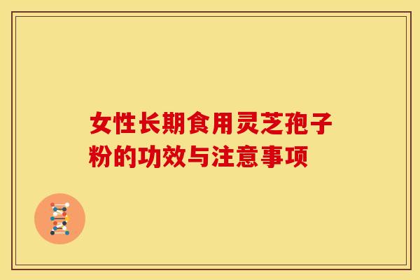 女性长期食用灵芝孢子粉的功效与注意事项 女性长期食用灵芝孢子粉的功效与注意事项