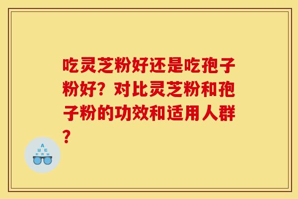吃灵芝粉好还是吃孢子粉好？对比灵芝粉和孢子粉的功效和适用人群？