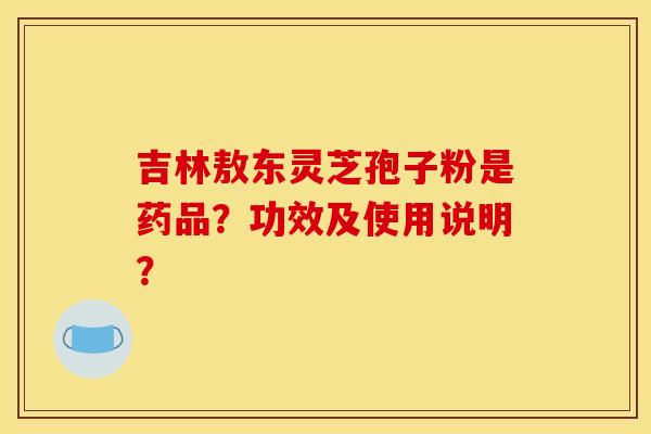 吉林敖东灵芝孢子粉是药品?功效及使用说明? 吉林敖东灵芝孢子粉是药品?功效及使用说明?
